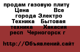 продам газовую плиту. › Цена ­ 10 000 - Все города Электро-Техника » Бытовая техника   . Хакасия респ.,Черногорск г.